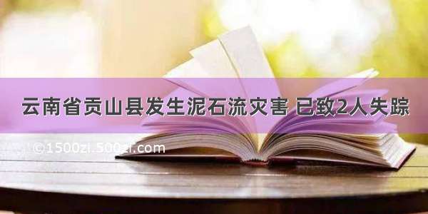 云南省贡山县发生泥石流灾害 已致2人失踪