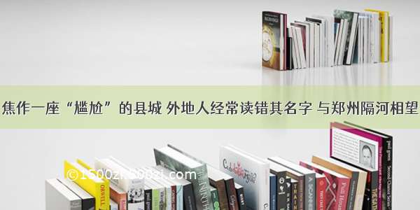 焦作一座“尴尬”的县城 外地人经常读错其名字 与郑州隔河相望