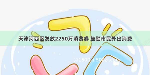 天津河西区发放2250万消费券 鼓励市民外出消费