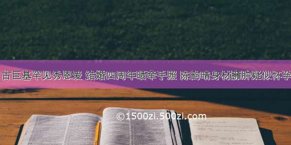 古巨基罕见秀恩爱 结婚四周年晒牵手照 陈韵晴身材臃肿疑似怀孕