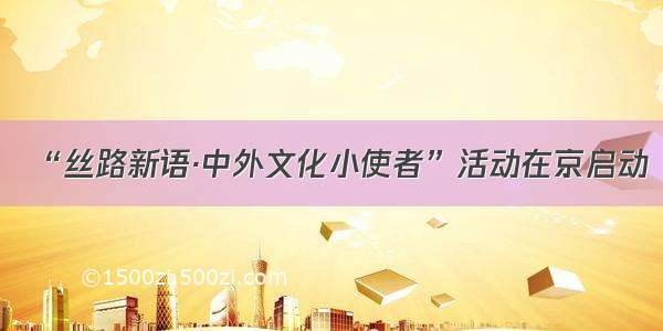 “丝路新语·中外文化小使者”活动在京启动