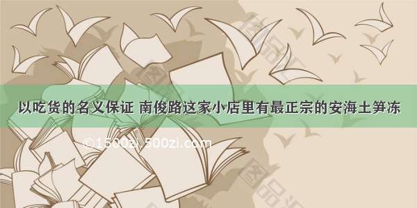 以吃货的名义保证 南俊路这家小店里有最正宗的安海土笋冻