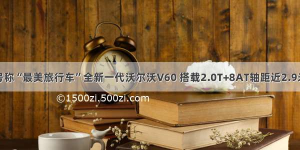 号称“最美旅行车”全新一代沃尔沃V60 搭载2.0T+8AT轴距近2.9米