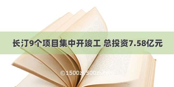 长汀9个项目集中开竣工 总投资7.58亿元