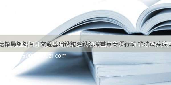 沅江市交通运输局组织召开交通基础设施建设领域重点专项行动 非法码头渡口专项整治暨