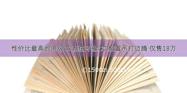 性价比最高的中级车 颜值不输CC 配置吊打迈腾 仅售18万