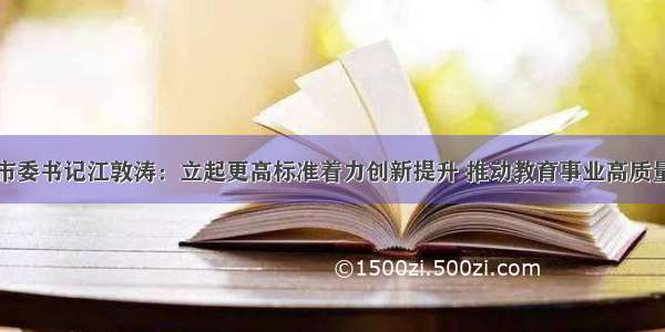 淄博市委书记江敦涛：立起更高标准着力创新提升 推动教育事业高质量发展