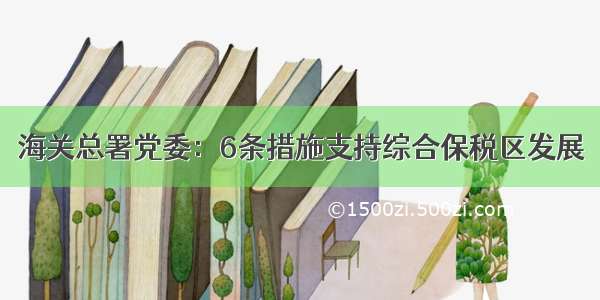 海关总署党委：6条措施支持综合保税区发展