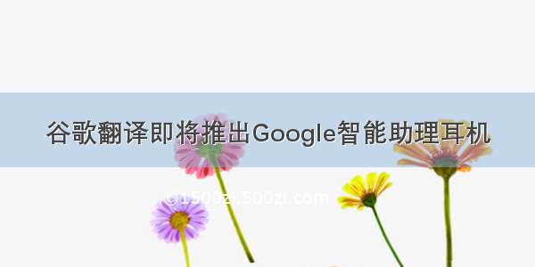 谷歌翻译即将推出Google智能助理耳机