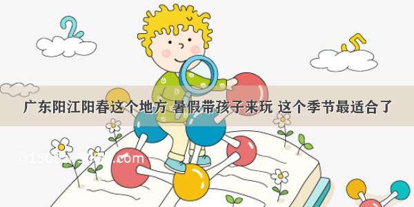 广东阳江阳春这个地方 暑假带孩子来玩 这个季节最适合了