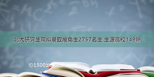 北大研究生院拟录取推免生2757名生 生源高校149所
