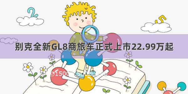 别克全新GL8商旅车正式上市22.99万起