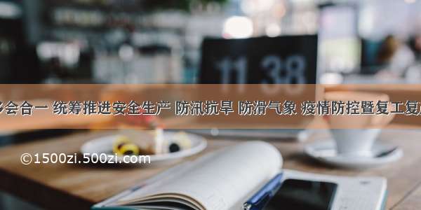 商南多会合一 统筹推进安全生产 防汛抗旱 防滑气象 疫情防控暨复工复产工作