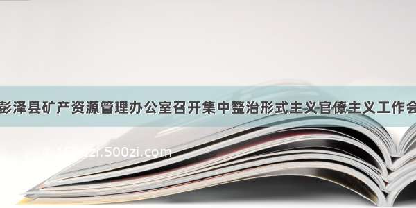 彭泽县矿产资源管理办公室召开集中整治形式主义官僚主义工作会