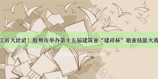 工匠大比武！胶州市举办第十五届建筑业“建祥杯”职业技能大赛