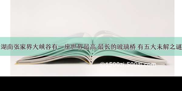 湖南张家界大峡谷有一座世界最高 最长的玻璃桥 有五大未解之谜