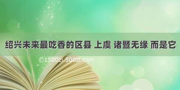 绍兴未来最吃香的区县 上虞 诸暨无缘 而是它