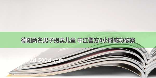 德阳两名男子拐卖儿童 中江警方8小时成功破案