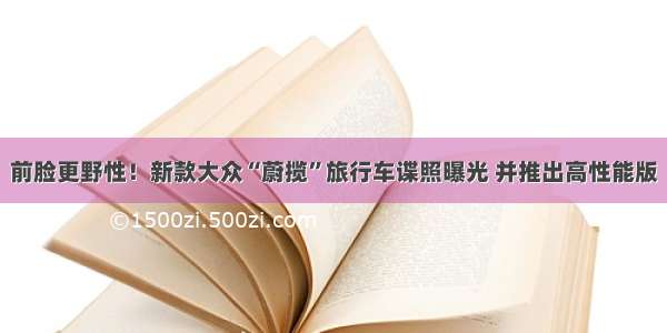 前脸更野性！新款大众“蔚揽”旅行车谍照曝光 并推出高性能版