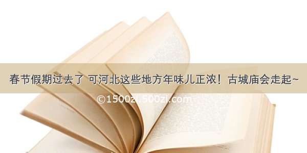 春节假期过去了 可河北这些地方年味儿正浓！古城庙会走起~