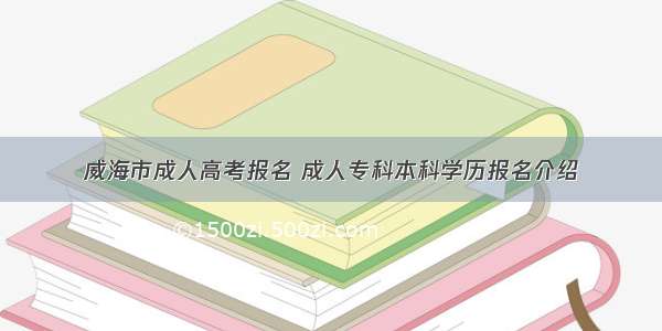 威海市成人高考报名 成人专科本科学历报名介绍