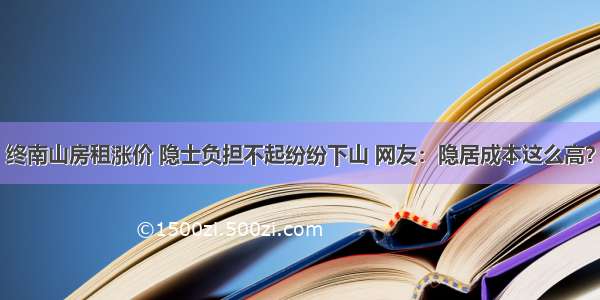 终南山房租涨价 隐士负担不起纷纷下山 网友：隐居成本这么高？