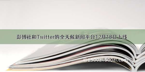 彭博社和Twitter的全天候新闻平台12月18日上线