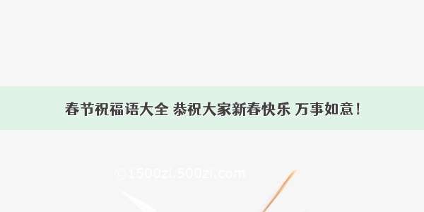 春节祝福语大全 恭祝大家新春快乐 万事如意！