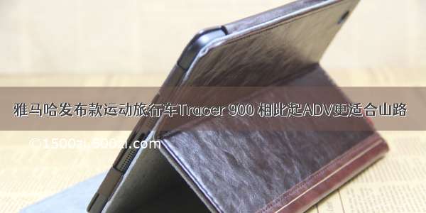 雅马哈发布款运动旅行车Tracer 900 相比起ADV更适合山路