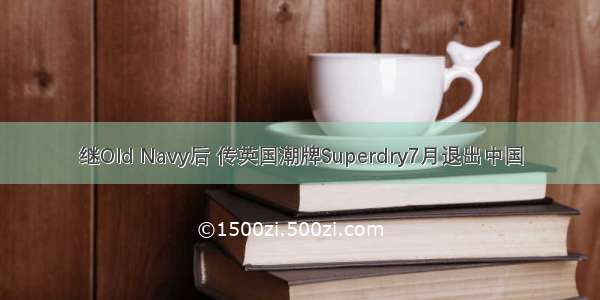 继Old Navy后 传英国潮牌Superdry7月退出中国