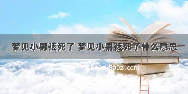 梦见小男孩死了 梦见小男孩死了什么意思