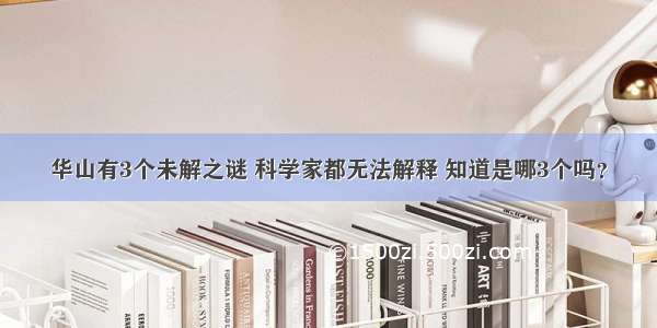 华山有3个未解之谜 科学家都无法解释 知道是哪3个吗？