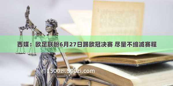 西媒：欧足联盼6月27日踢欧冠决赛 尽量不缩减赛程