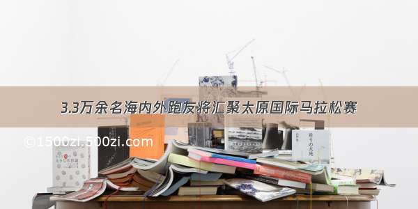 3.3万余名海内外跑友将汇聚太原国际马拉松赛