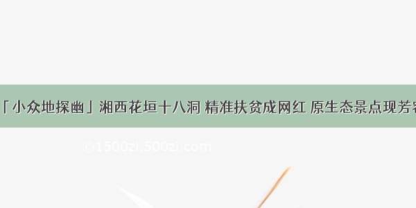 「小众地探幽」湘西花垣十八洞 精准扶贫成网红 原生态景点现芳容