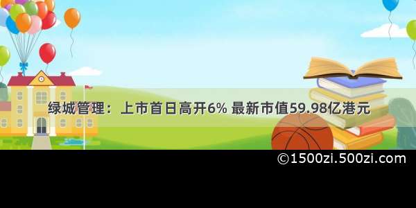 绿城管理：上市首日高开6% 最新市值59.98亿港元