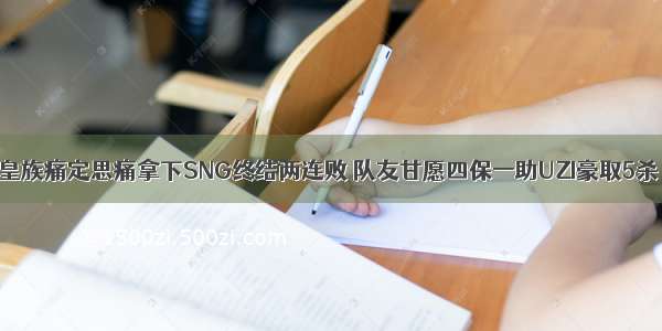 皇族痛定思痛拿下SNG终结两连败 队友甘愿四保一助UZI豪取5杀