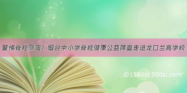 警惕脊柱侧弯！烟台中小学脊柱健康公益筛查走进龙口兰高学校