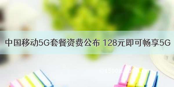 中国移动5G套餐资费公布 128元即可畅享5G