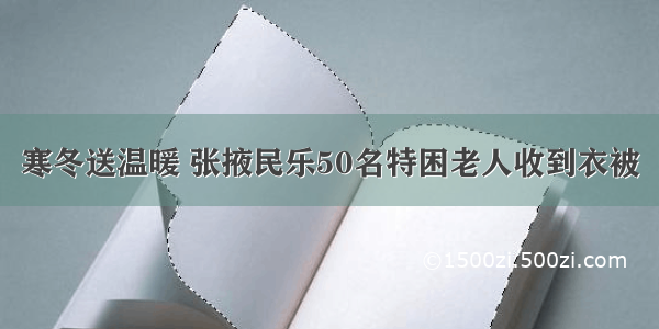 寒冬送温暖 张掖民乐50名特困老人收到衣被