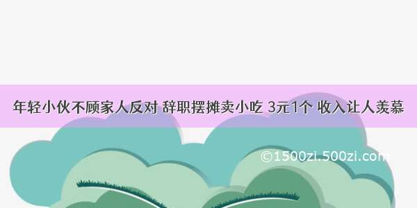 年轻小伙不顾家人反对 辞职摆摊卖小吃 3元1个 收入让人羡慕