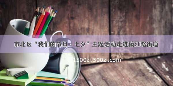 市北区“我们的节日·七夕”主题活动走进镇江路街道