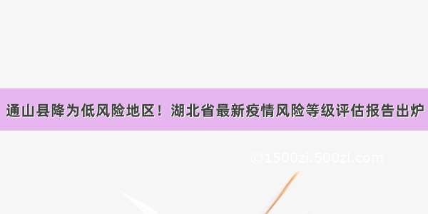 通山县降为低风险地区！湖北省最新疫情风险等级评估报告出炉