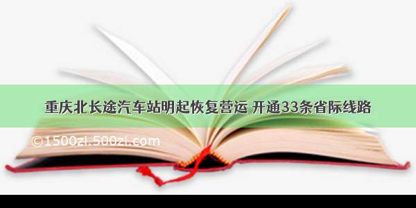 重庆北长途汽车站明起恢复营运 开通33条省际线路