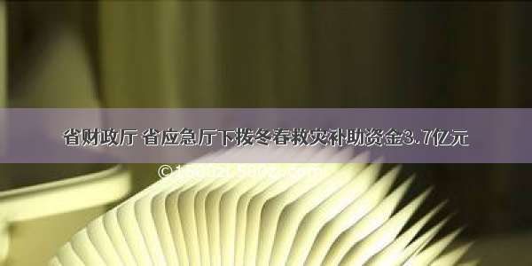 省财政厅 省应急厅下拨冬春救灾补助资金3.7亿元