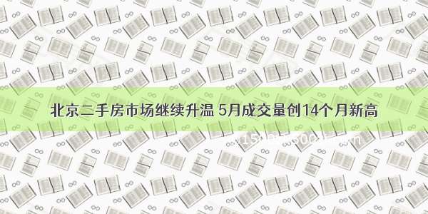 北京二手房市场继续升温 5月成交量创14个月新高