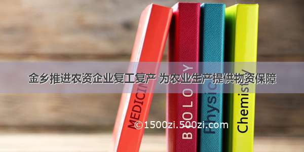 金乡推进农资企业复工复产 为农业生产提供物资保障