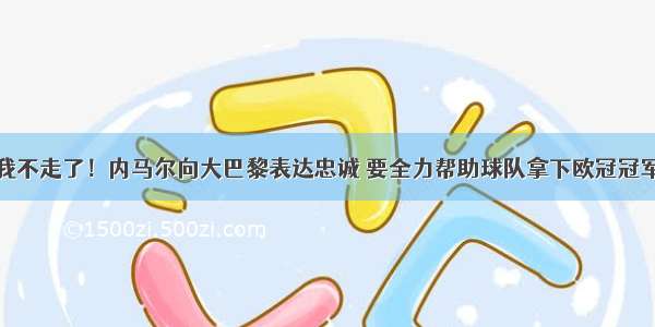 我不走了！内马尔向大巴黎表达忠诚 要全力帮助球队拿下欧冠冠军