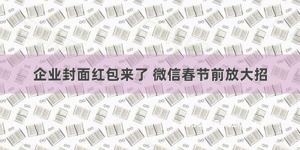 企业封面红包来了 微信春节前放大招