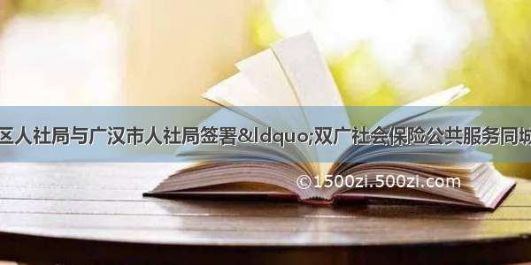 工作动态｜双流区人社局与广汉市人社局签署“双广社会保险公共服务同城化发展合作协议